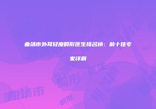 曲靖市外耳轻度畸形医生排名榜：前十佳专家详解