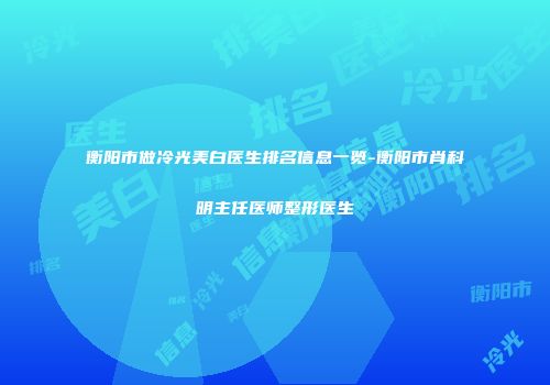 衡阳市做冷光美白医生排名信息一览-衡阳市肖科明主任医师整形医生