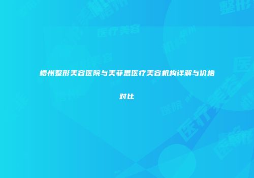 梧州整形美容医院与美菲思医疗美容机构详解与价格对比