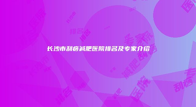 长沙市刮痧减肥医院排名及专家介绍