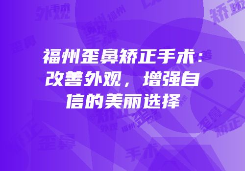福州歪鼻矫正手术：改善外观，增强自信的美丽选择