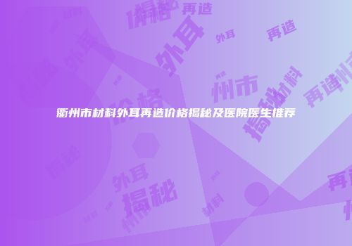 衢州市材料外耳再造价格揭秘及医院医生推荐