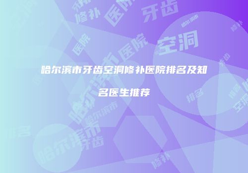 哈尔滨市牙齿空洞修补医院排名及知名医生推荐