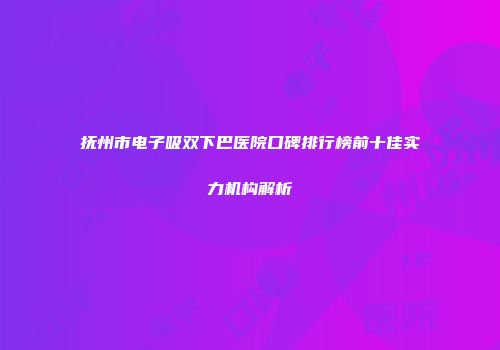 抚州市电子吸双下巴医院口碑排行榜前十佳实力机构解析