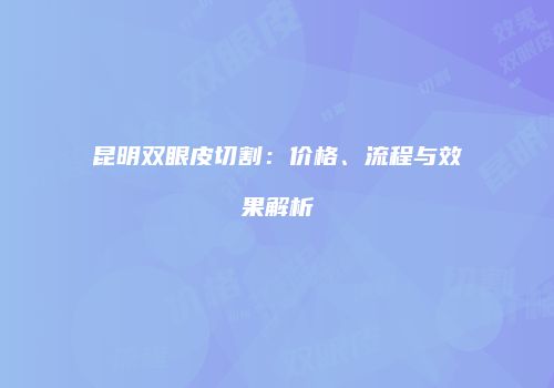 昆明双眼皮切割：价格、流程与效果解析