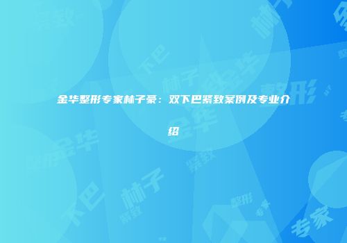 金华整形专家林子豪：双下巴紧致案例及专业介绍