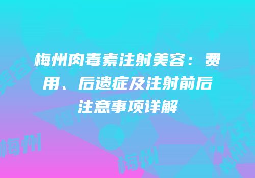 梅州肉毒素注射美容：费用、后遗症及注射前后注意事项详解