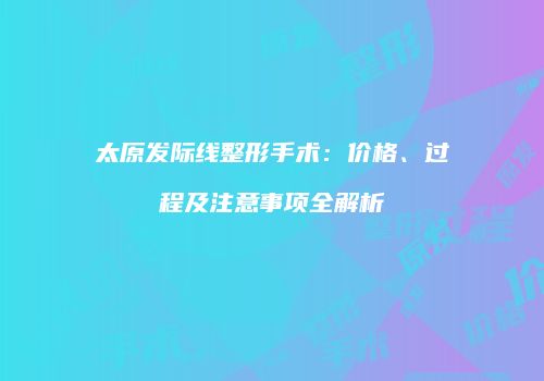 太原发际线整形手术：价格、过程及注意事项全解析