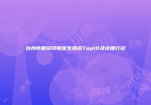 台州市眼袋切除医生排名Top10及详细介绍