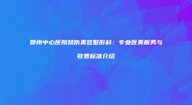 鄂州中心医院烧伤美容整形科：专业医美服务与收费标准介绍