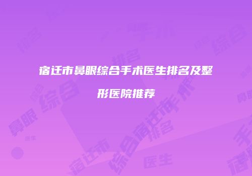 宿迁市鼻眼综合手术医生排名及整形医院推荐