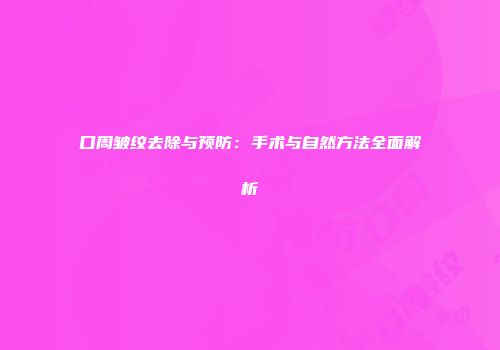 口周皱纹去除与预防：手术与自然方法全面解析