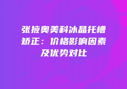 张掖奥美科冰晶托槽矫正：价格影响因素及优势对比