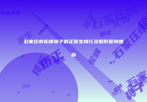 石家庄市驼峰鼻子矫正医生排行及整形医院推荐