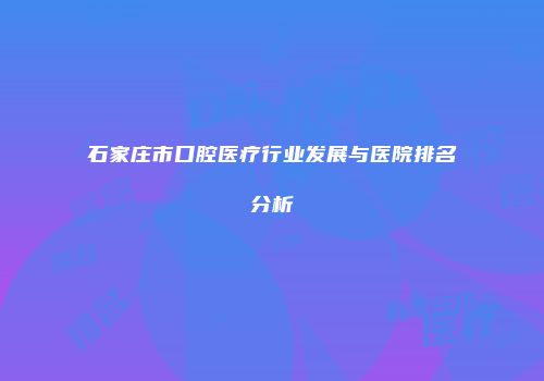 石家庄市口腔医疗行业发展与医院排名分析