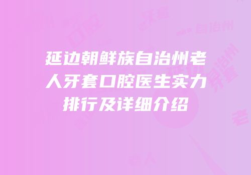 延边朝鲜族自治州老人牙套口腔医生实力排行及详细介绍