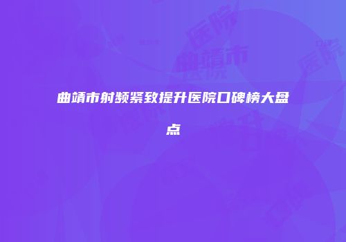 曲靖市射频紧致提升医院口碑榜大盘点