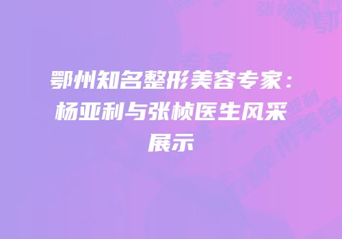 鄂州知名整形美容专家：杨亚利与张桢医生风采展示