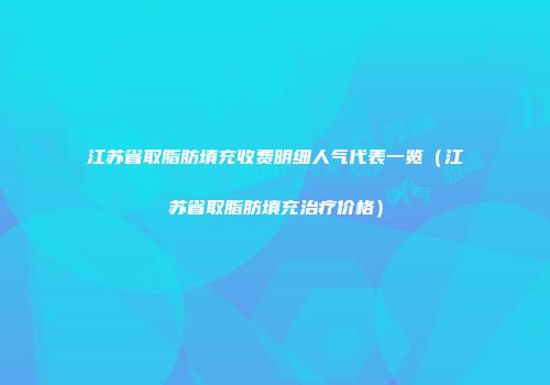 江苏省取脂肪填充收费明细人气代表一览（江苏省取脂肪填充治疗价格）