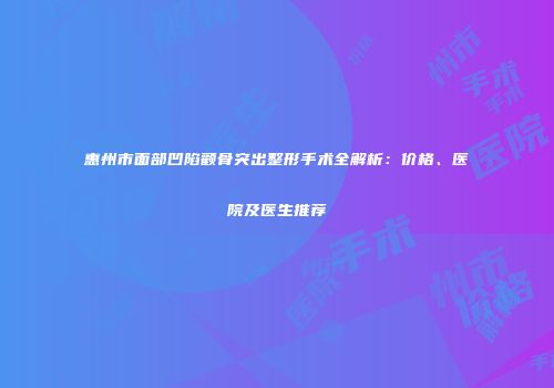 惠州市面部凹陷颧骨突出整形手术全解析：价格、医院及医生推荐