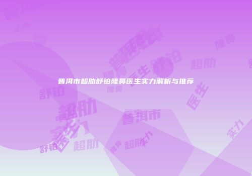 普洱市超肋舒铂隆鼻医生实力解析与推荐