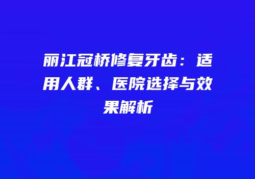 丽江冠桥修复牙齿：适用人群、医院选择与效果解析