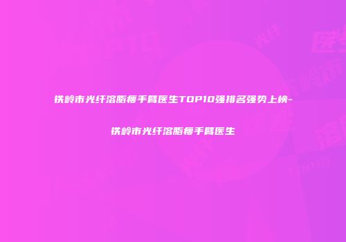 铁岭市光纤溶脂瘦手臂医生TOP10强排名强势上榜-铁岭市光纤溶脂瘦手臂医生
