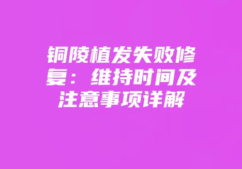 铜陵植发失败修复：维持时间及注意事项详解