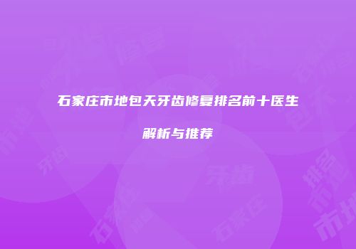 石家庄市地包天牙齿修复排名前十医生解析与推荐