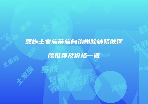 恩施土家族苗族自治州除皱紧肤医院推荐及价格一览