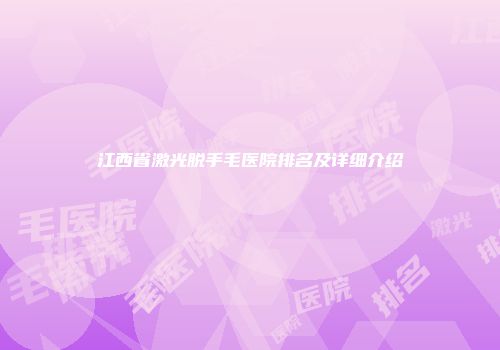 江西省激光脱手毛医院排名及详细介绍