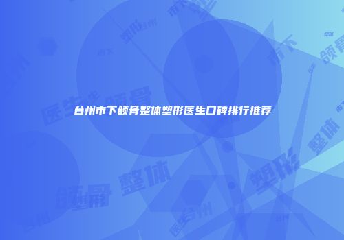台州市下颌骨整体塑形医生口碑排行推荐