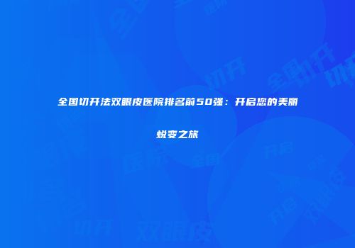 全国切开法双眼皮医院排名前50强：开启您的美丽蜕变之旅