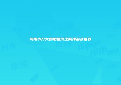 荆州市开大眼角整形医院排名及推荐