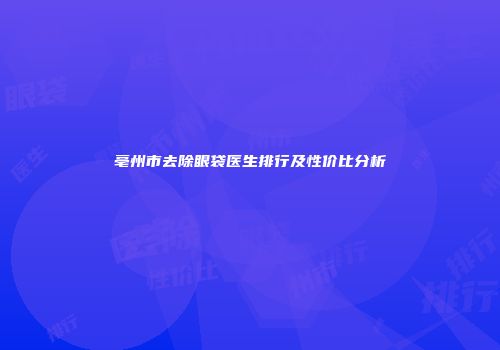 亳州市去除眼袋医生排行及性价比分析