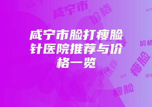 咸宁市脸打瘦脸针医院推荐与价格一览