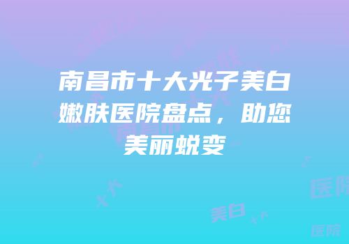 南昌市十大光子美白嫩肤医院盘点，助您美丽蜕变