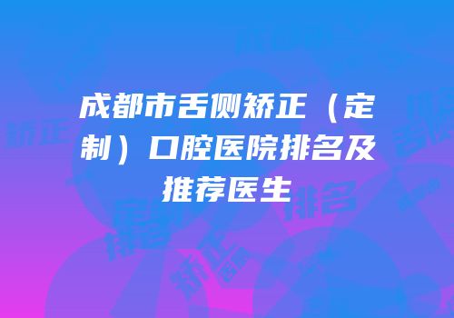 成都市舌侧矫正（定制）口腔医院排名及推荐医生