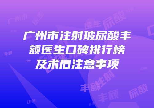 广州市注射玻尿酸丰额医生口碑排行榜及术后注意事项