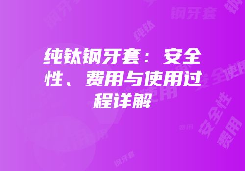 纯钛钢牙套：安全性、费用与使用过程详解