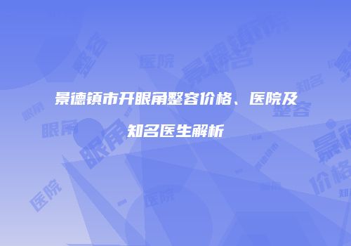 景德镇市开眼角整容价格、医院及知名医生解析