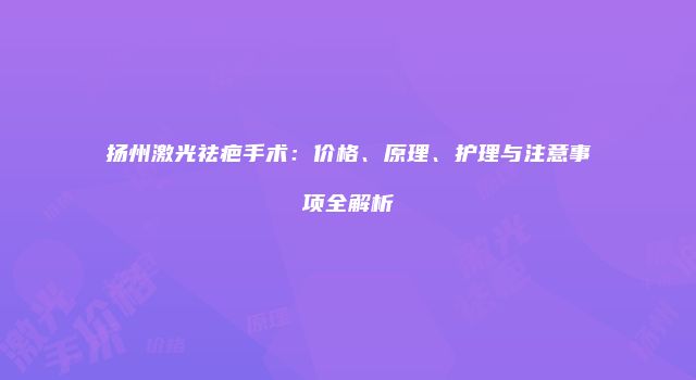 扬州激光祛疤手术：价格、原理、护理与注意事项全解析