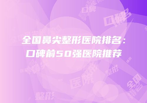 全国鼻尖整形医院排名：口碑前50强医院推荐