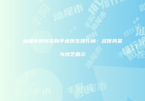 汕尾市微创丰胸手术医生排行榜：名医风采与技艺展示