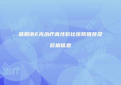 信阳市E光治疗高性价比医院推荐及价格信息