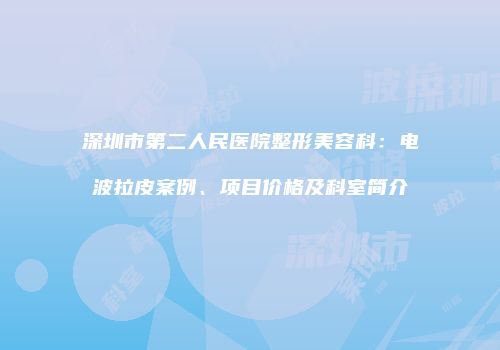 深圳市第二人民医院整形美容科：电波拉皮案例、项目价格及科室简介