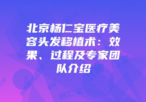 北京杨仁宝医疗美容头发移植术：效果、过程及专家团队介绍
