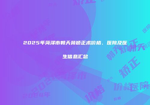2025年菏泽市朝天鼻矫正术价格、医院及医生信息汇总
