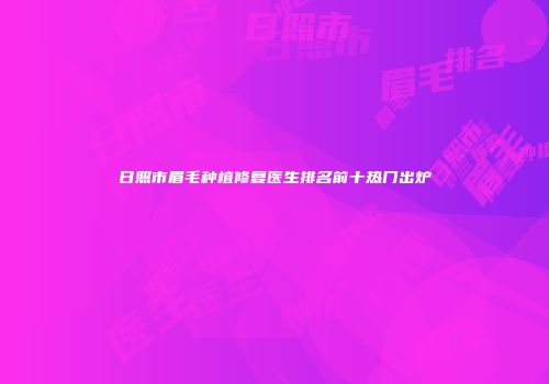 日照市眉毛种植修复医生排名前十热门出炉