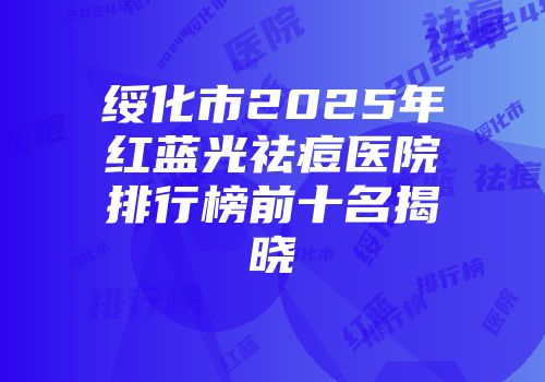 绥化市2025年红蓝光祛痘医院排行榜前十名揭晓